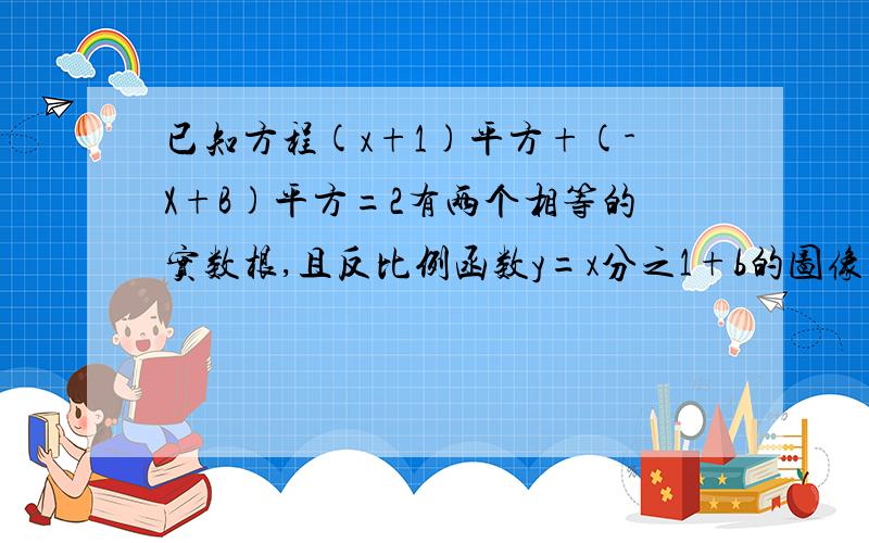 已知方程(x+1)平方+(-X+B)平方=2有两个相等的实数根,且反比例函数y=x分之1+b的图像在每个象限内y随x的增大而增大（1）求反比例函数的关系式（2）如果点（a.3）在双曲线y=x分之1+b