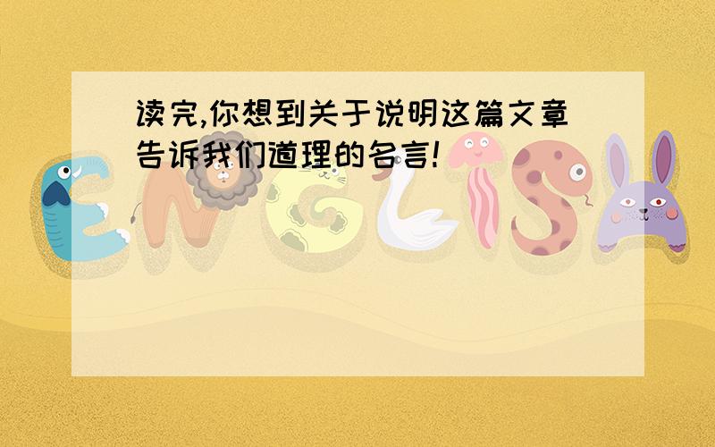 读完,你想到关于说明这篇文章告诉我们道理的名言!