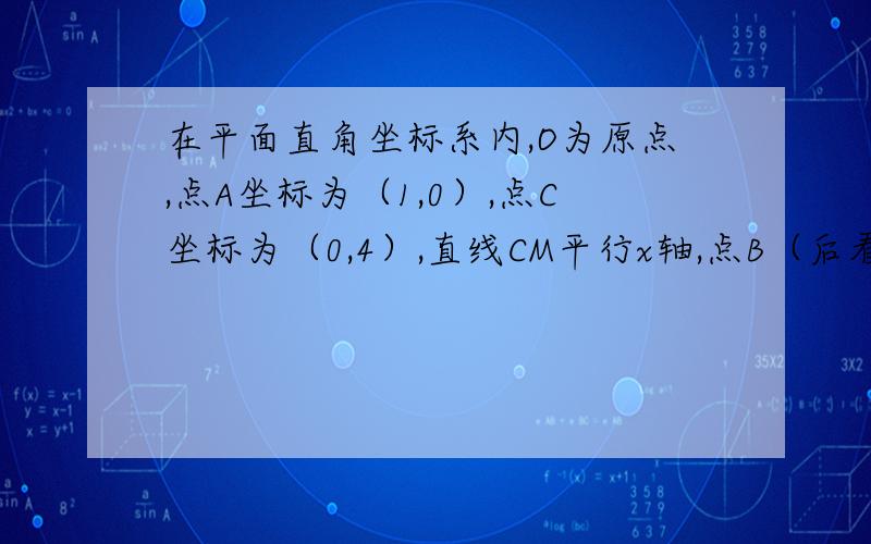 在平面直角坐标系内,O为原点,点A坐标为（1,0）,点C坐标为（0,4）,直线CM平行x轴,点B（后看补充）速解与点A关于原点对称,直线y等于x加b（b为常数）经过B,且与直线CM相交与点D,连接OD问求b的值