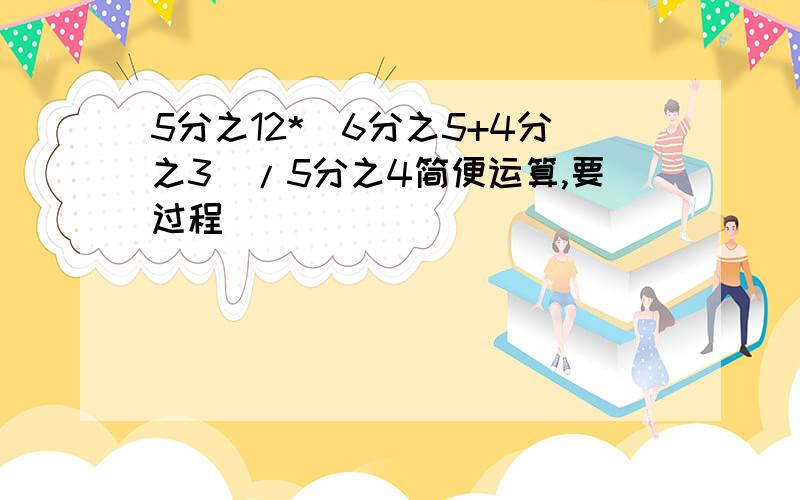 5分之12*（6分之5+4分之3）/5分之4简便运算,要过程