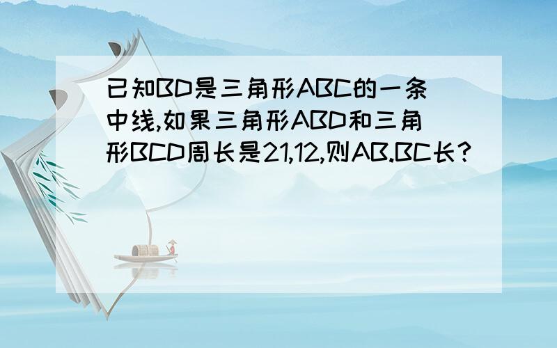 已知BD是三角形ABC的一条中线,如果三角形ABD和三角形BCD周长是21,12,则AB.BC长?