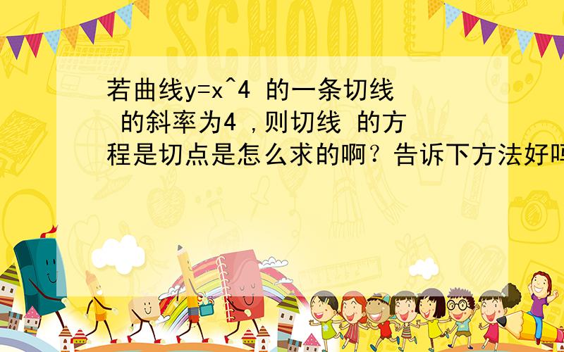 若曲线y=x^4 的一条切线 的斜率为4 ,则切线 的方程是切点是怎么求的啊？告诉下方法好吗、、