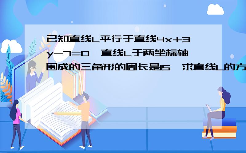 已知直线L平行于直线4x+3y-7=0,直线L于两坐标轴围成的三角形的周长是15,求直线L的方程