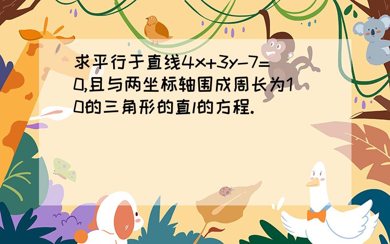 求平行于直线4x+3y-7=0,且与两坐标轴围成周长为10的三角形的直l的方程.