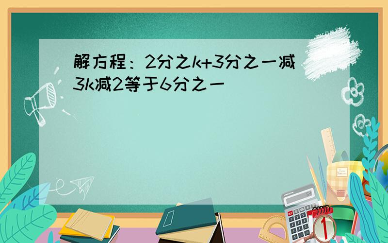 解方程：2分之k+3分之一减3k减2等于6分之一