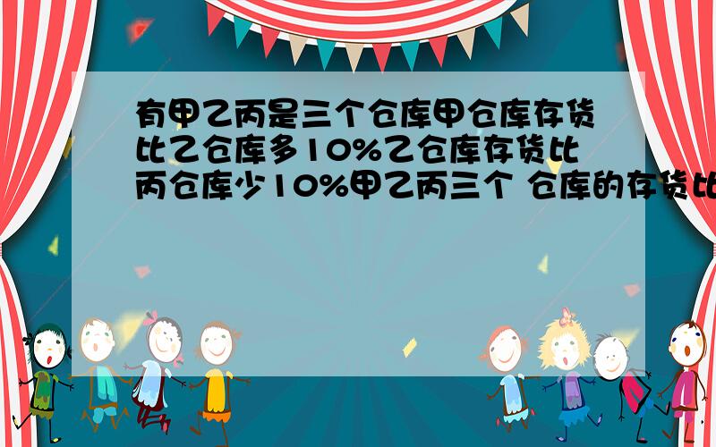 有甲乙丙是三个仓库甲仓库存货比乙仓库多10%乙仓库存货比丙仓库少10%甲乙丙三个 仓库的存货比较结果写出算式