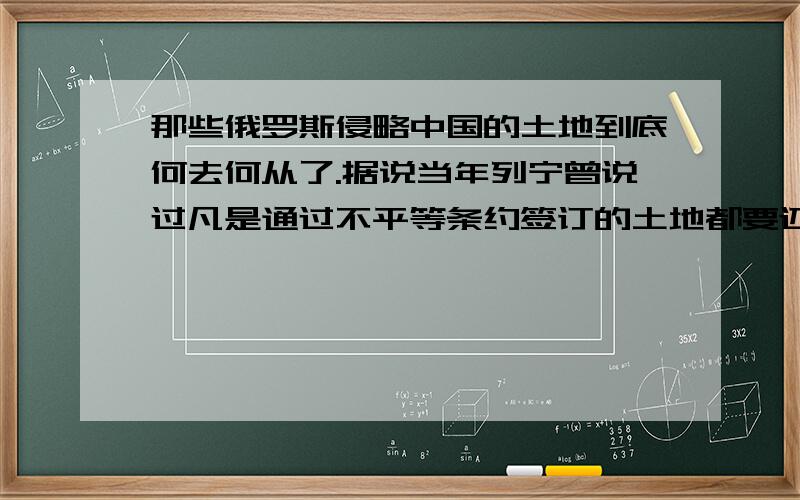 那些俄罗斯侵略中国的土地到底何去何从了.据说当年列宁曾说过凡是通过不平等条约签订的土地都要还给中国,还有,中国现在和俄罗斯不存在边界争议吧,那么,是一建国就没有过边界争议吗?