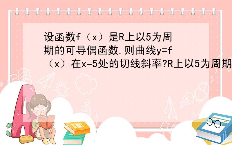 设函数f（x）是R上以5为周期的可导偶函数.则曲线y=f（x）在x=5处的切线斜率?R上以5为周期的可导偶函数.