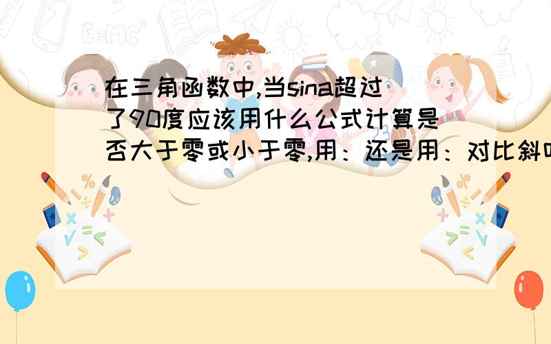 在三角函数中,当sina超过了90度应该用什么公式计算是否大于零或小于零,用：还是用：对比斜吗如果是95度,好像算出来是正的,对比斜,负负得正,但书上却说是负的,顺便帮我说一下cosa和sina超