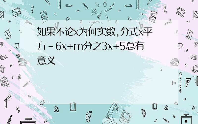 如果不论x为何实数,分式x平方-6x+m分之3x+5总有意义