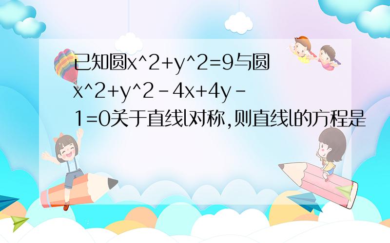 已知圆x^2+y^2=9与圆x^2+y^2-4x+4y-1=0关于直线l对称,则直线l的方程是