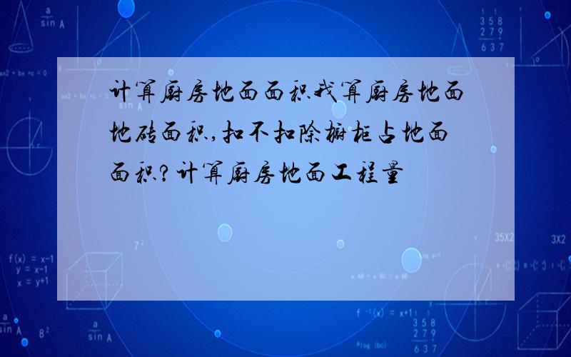 计算厨房地面面积我算厨房地面地砖面积,扣不扣除橱柜占地面面积?计算厨房地面工程量