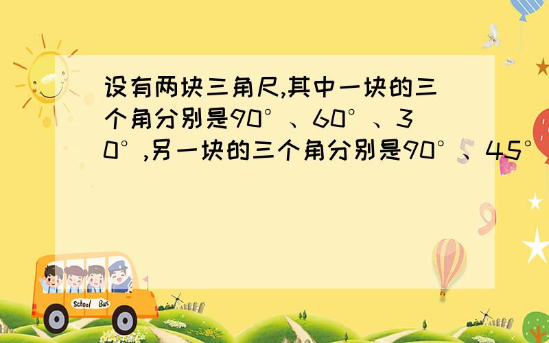 设有两块三角尺,其中一块的三个角分别是90°、60°、30°,另一块的三个角分别是90°、45°、45°.写仔细点 补：你用这两块三角尺能画出多少个小于平角的度数确定且大小互不相等的角?