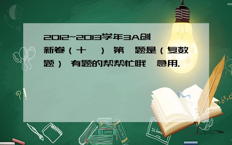 2012~2013学年3A创新卷（十一） 第一题是（复数题） 有题的帮帮忙哦,急用.