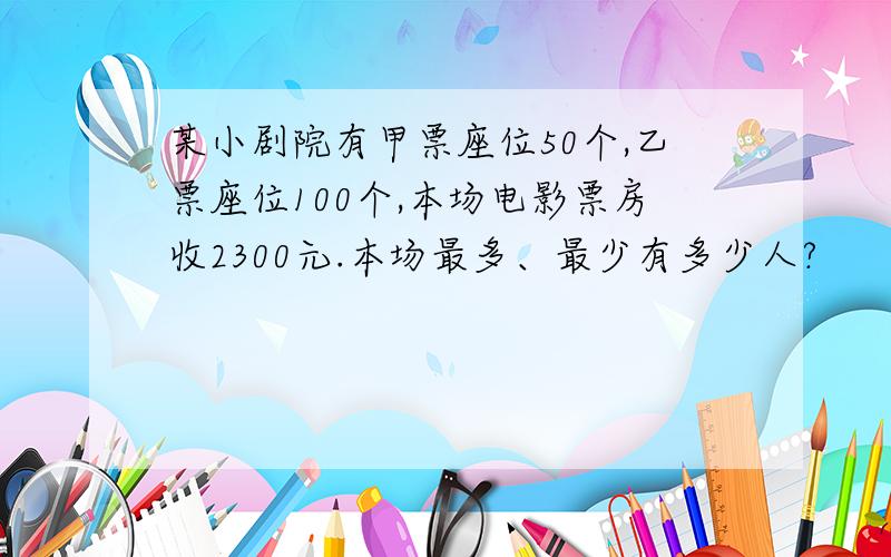 某小剧院有甲票座位50个,乙票座位100个,本场电影票房收2300元.本场最多、最少有多少人?