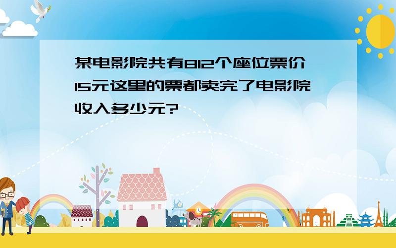 某电影院共有812个座位票价15元这里的票都卖完了电影院收入多少元?