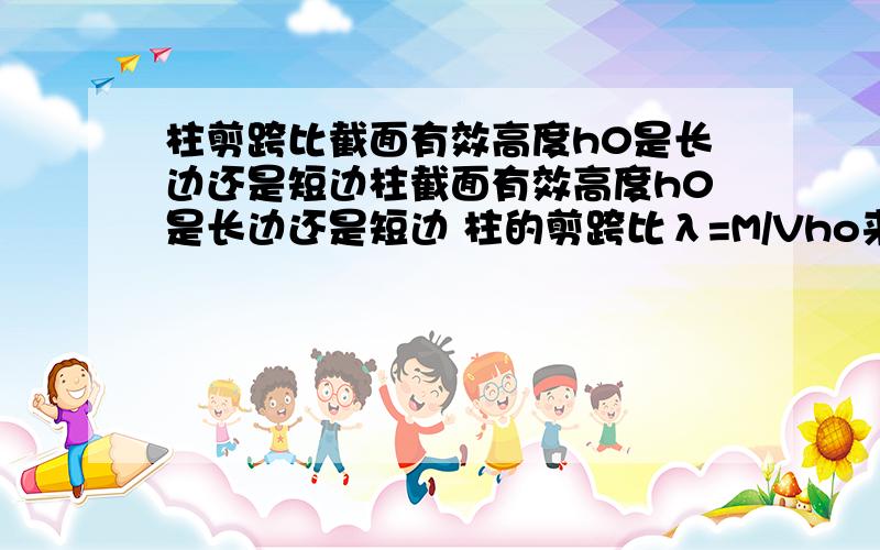 柱剪跨比截面有效高度h0是长边还是短边柱截面有效高度h0是长边还是短边 柱的剪跨比λ=M/Vho来确定柱为长柱、短柱和极短柱,ho为与弯矩M平行方向柱截面有效高度,如果柱子不是正方形的 而是