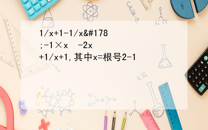 1/x+1-1/x²-1×x²-2x+1/x+1,其中x=根号2-1