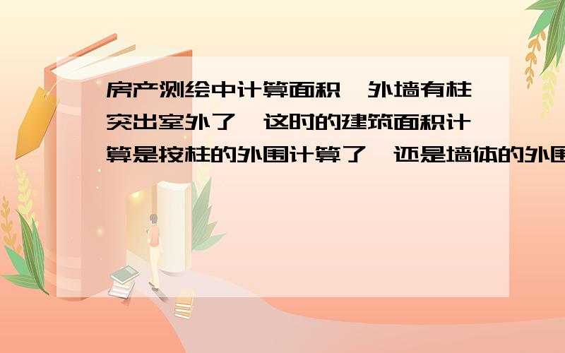 房产测绘中计算面积,外墙有柱突出室外了,这时的建筑面积计算是按柱的外围计算了,还是墙体的外围计算了?