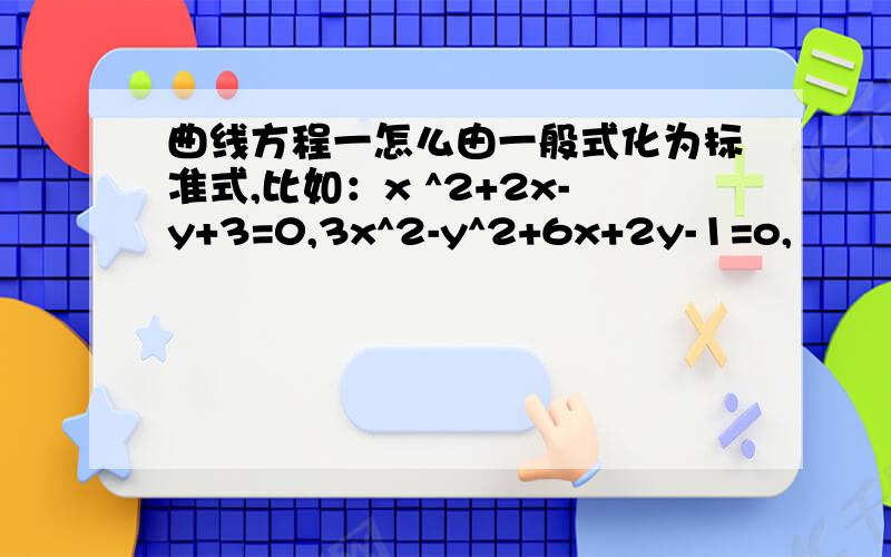 曲线方程一怎么由一般式化为标准式,比如：x ^2+2x-y+3=0,3x^2-y^2+6x+2y-1=o,