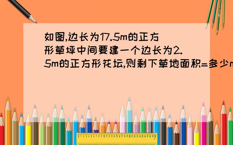 如图,边长为17.5m的正方形草坪中间要建一个边长为2.5m的正方形花坛,则剩下草地面积=多少m².