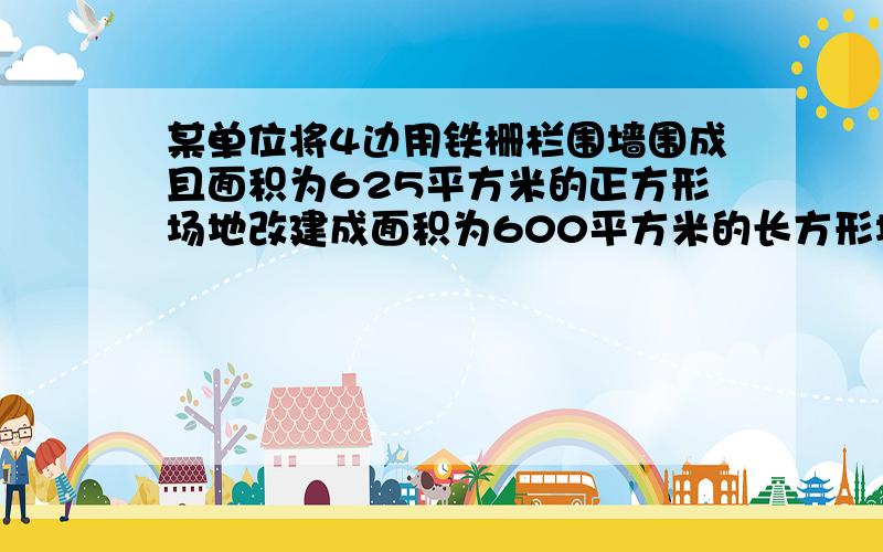 某单位将4边用铁栅栏围墙围成且面积为625平方米的正方形场地改建成面积为600平方米的长方形场地，且长、宽的比为5:并且把原来的正方形铁栅栏围墙全部利用，围成新场地的长方形围墙，