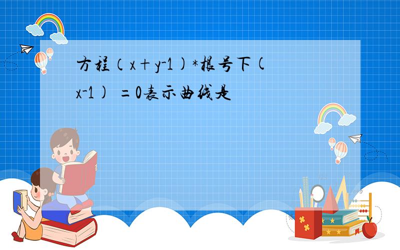 方程（x+y-1)*根号下(x-1) =0表示曲线是