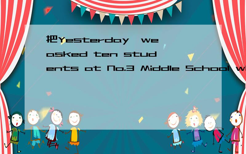 把Yesterday,we asked ten students at No.3 Middle School whan they did last weekend.Fof most kid翻Yesterday,we asked ten students at No.3 Middle School whan they did last weekend.Fof most kids,the weekend was fun.On Saturday morning,the kids did hom