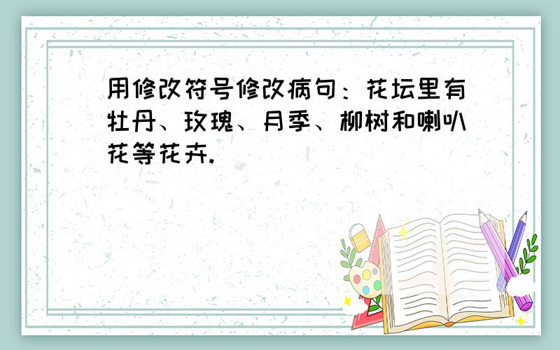 用修改符号修改病句：花坛里有牡丹、玫瑰、月季、柳树和喇叭花等花卉.