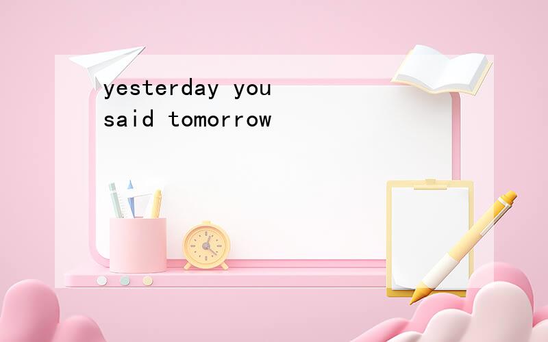 yesterday you said tomorrow