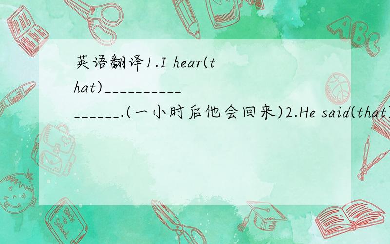 英语翻译1.I hear(that)________________.(一小时后他会回来)2.He said(that)_____________________.(他非常想念我们)3.The teacher told us(that)___________.(地球围着太阳转)4.He asked____________.(谁能回答这个问题)5.Do you k