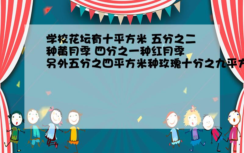 学校花坛有十平方米 五分之二种黄月季 四分之一种红月季 另外五分之四平方米种玫瑰十分之九平方米种丁香一点四平方米种菊花 其余全部种蔷薇 蔷薇种多少平方米