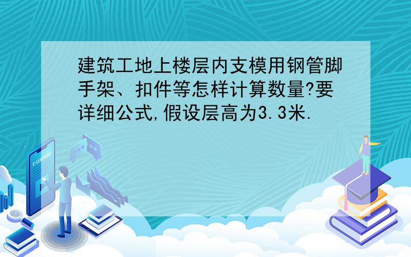 建筑工地上楼层内支模用钢管脚手架、扣件等怎样计算数量?要详细公式,假设层高为3.3米.