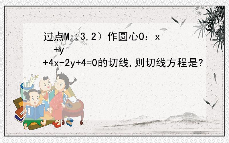 过点M（3,2）作圆心O：x²+y²+4x-2y+4=0的切线,则切线方程是?