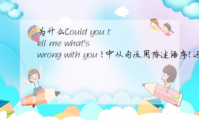 为什么Could you tell me what's wrong with you ?中从句没用陈述语序?还有在Could you tell me what's the matter with you?  Cocld you tell me what's the date of your return?中都不是用的陈述语序?