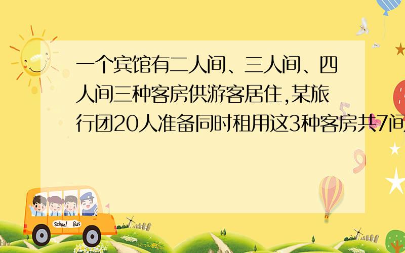 一个宾馆有二人间、三人间、四人间三种客房供游客居住,某旅行团20人准备同时租用这3种客房共7间,如果每个房间都住满,租房方案有多少种?希望能讲的详细一点,是关于不等式的习题.千万别