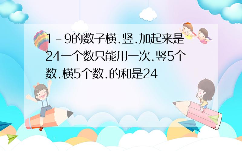 1-9的数子横.竖.加起来是24一个数只能用一次.竖5个数.横5个数.的和是24