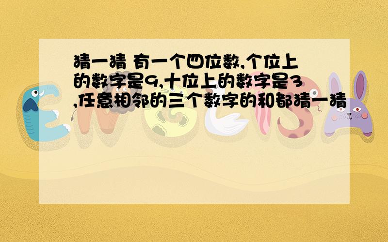 猜一猜 有一个四位数,个位上的数字是9,十位上的数字是3,任意相邻的三个数字的和都猜一猜        有一个四位数,个位上的数字是9,十位上的数字是3,任意相邻的三个数字的和都是14,这个四位数