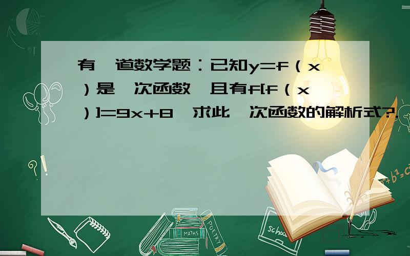 有一道数学题：已知y=f（x）是一次函数,且有f[f（x）]=9x+8,求此一次函数的解析式?.