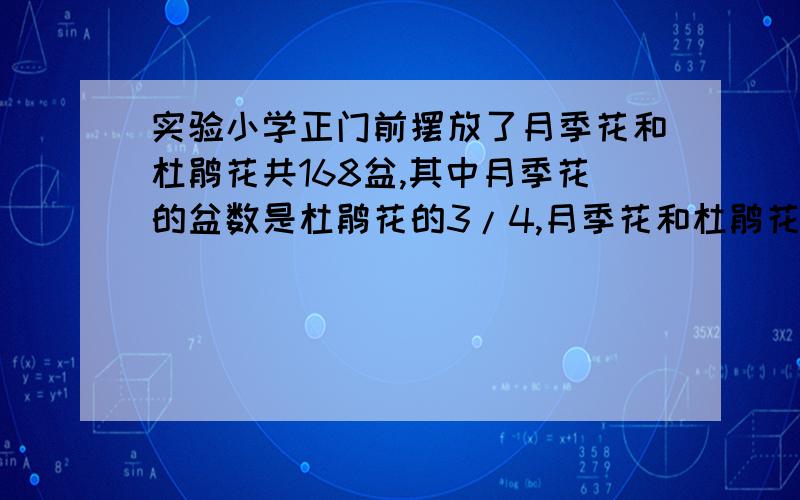 实验小学正门前摆放了月季花和杜鹃花共168盆,其中月季花的盆数是杜鹃花的3/4,月季花和杜鹃花各多少快点啊