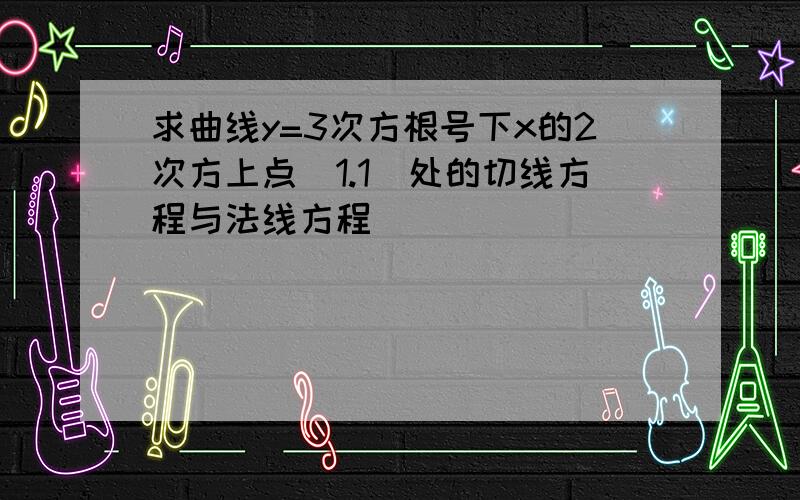 求曲线y=3次方根号下x的2次方上点(1.1)处的切线方程与法线方程