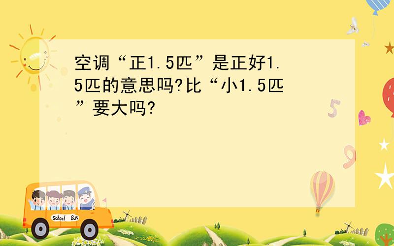 空调“正1.5匹”是正好1.5匹的意思吗?比“小1.5匹”要大吗?