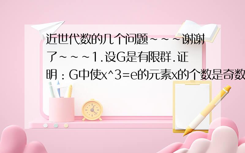 近世代数的几个问题~~~谢谢了~~~1.设G是有限群.证明：G中使x^3=e的元素x的个数是奇数.2.一个群G能被它的3个真子群覆盖吗?并举例或证明.求有理数加群Q的自同构群Aut(Q)。