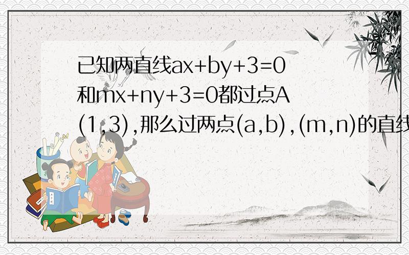 已知两直线ax+by+3=0和mx+ny+3=0都过点A(1,3),那么过两点(a,b),(m,n)的直线的方程是