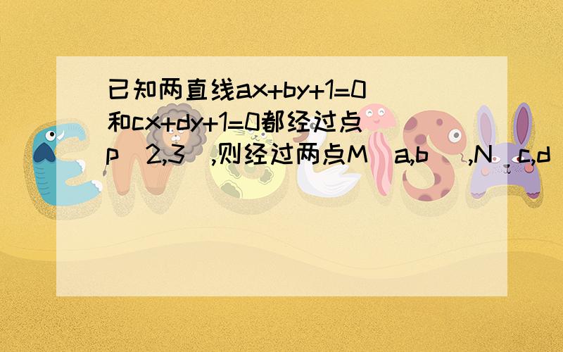 已知两直线ax+by+1=0和cx+dy+1=0都经过点p（2,3）,则经过两点M（a,b） ,N（c,d)的直线方程是