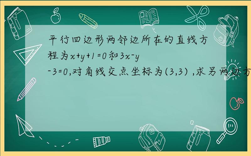 平行四边形两邻边所在的直线方程为x+y+1=0和3x-y-3=0,对角线交点坐标为(3,3) ,求另两边方程快,