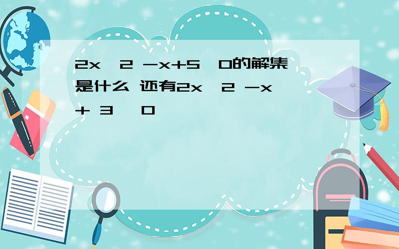 2x^2 -x+5>0的解集是什么 还有2x^2 -x + 3 >0