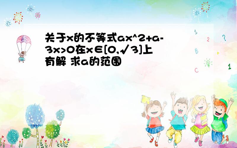 关于x的不等式ax^2+a-3x>0在x∈[0,√3]上有解 求a的范围