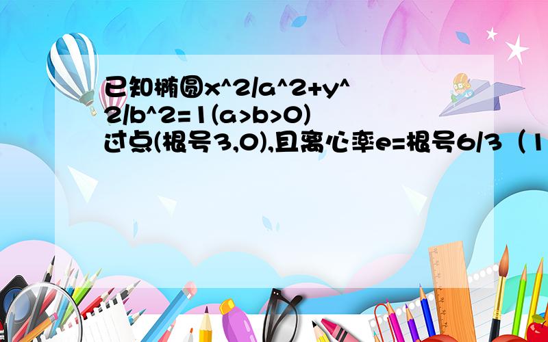 已知椭圆x^2/a^2+y^2/b^2=1(a>b>0)过点(根号3,0),且离心率e=根号6/3（1）求椭圆的方程（2）若直线y=kx+m与该椭圆有两个交点M,N,当线段MN的重点在直线x=1上时,求k的取值范围