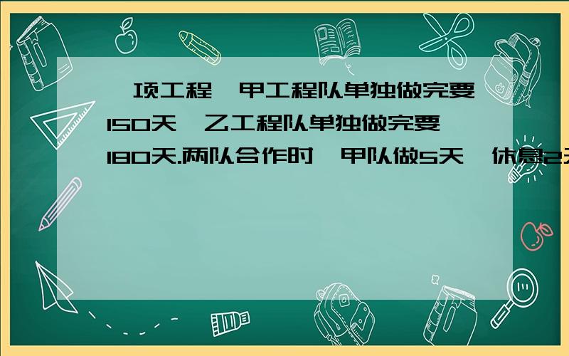 一项工程,甲工程队单独做完要150天,乙工程队单独做完要180天.两队合作时,甲队做5天,休息2天,乙队做6天,休息1天.完成这项工程要多少天?